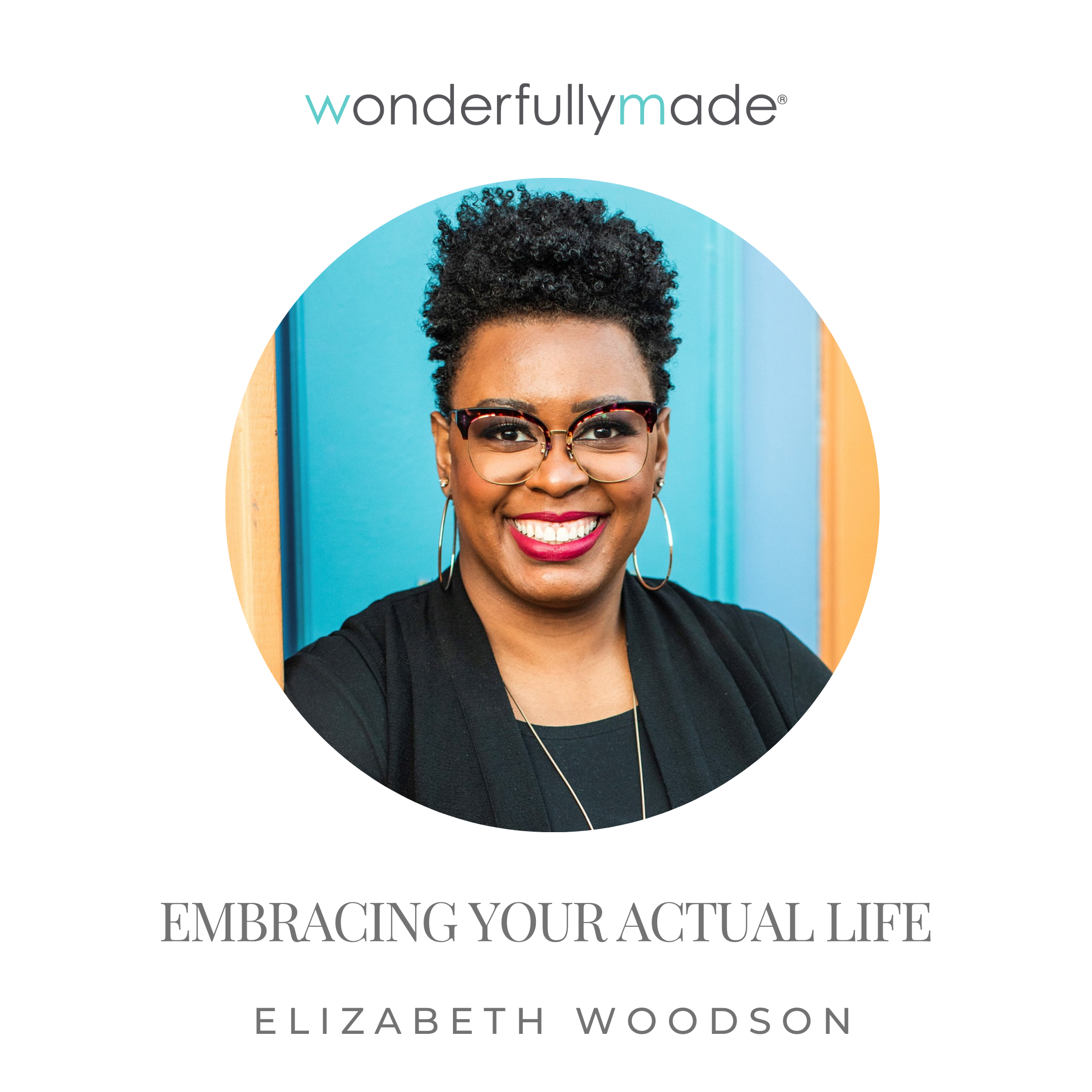 Embracing Your Actual Life — With Elizabeth Woodson Wonderfully Made